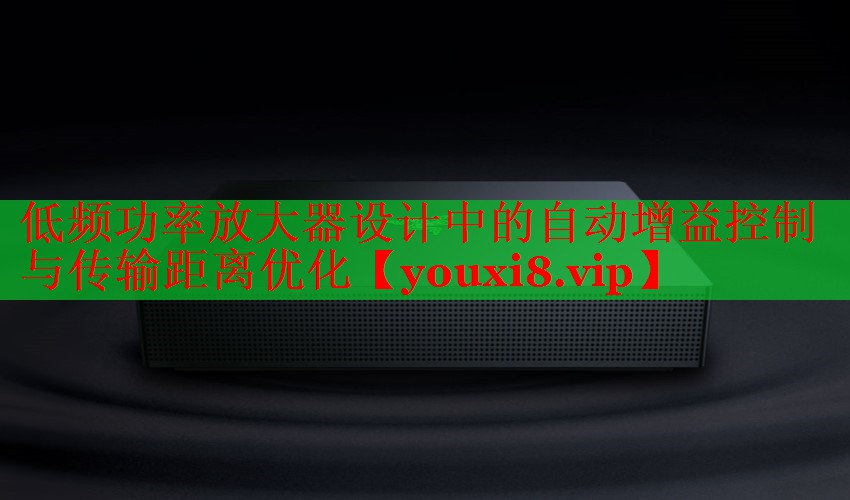低频功率放大器设计中的自动增益控制与传输距离优化 低频功率放大器设计中的自动增益控制与传输距离优化