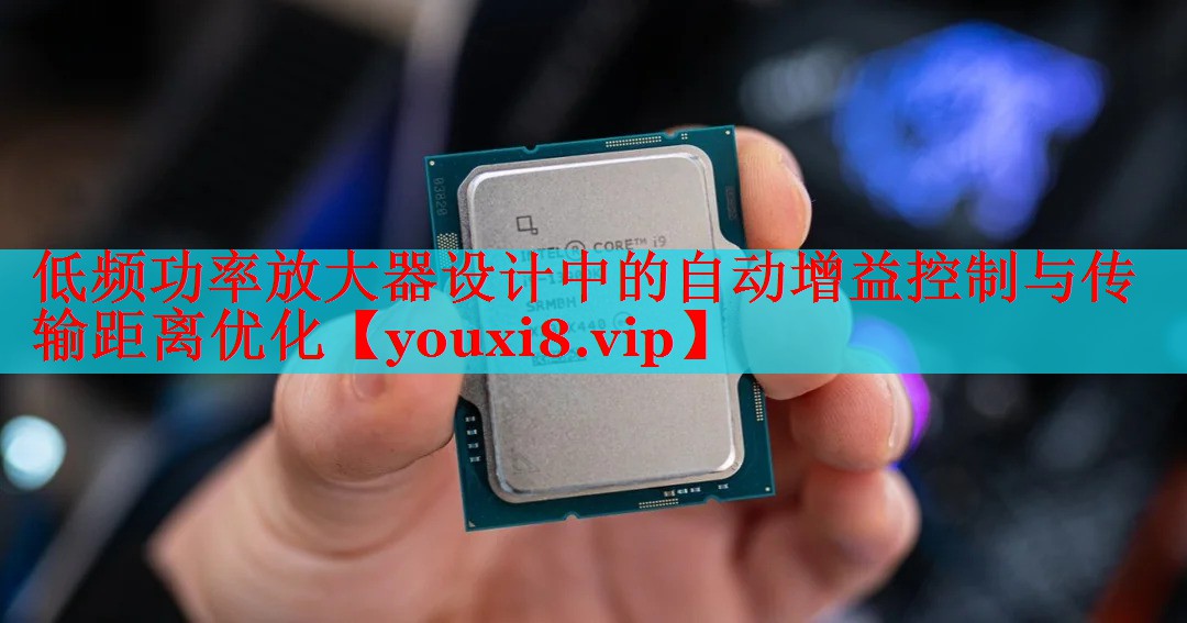 低频功率放大器设计中的自动增益控制与传输距离优化 低频功率放大器设计中的自动增益控制与传输距离优化