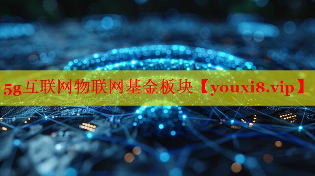 5g互联网物联网基金板块 5g互联网物联网基金板块