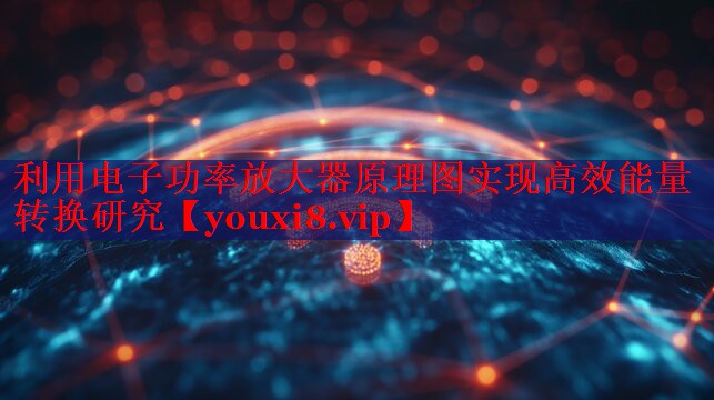 利用电子功率放大器原理图实现高效能量转换研究 利用电子功率放大器原理图实现高效能量转换研究