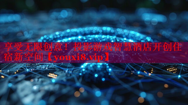 享受无限创意!投影游戏智慧酒店开创住宿新空间 享受无限创意!投影游戏智慧酒店开创住宿新空间
