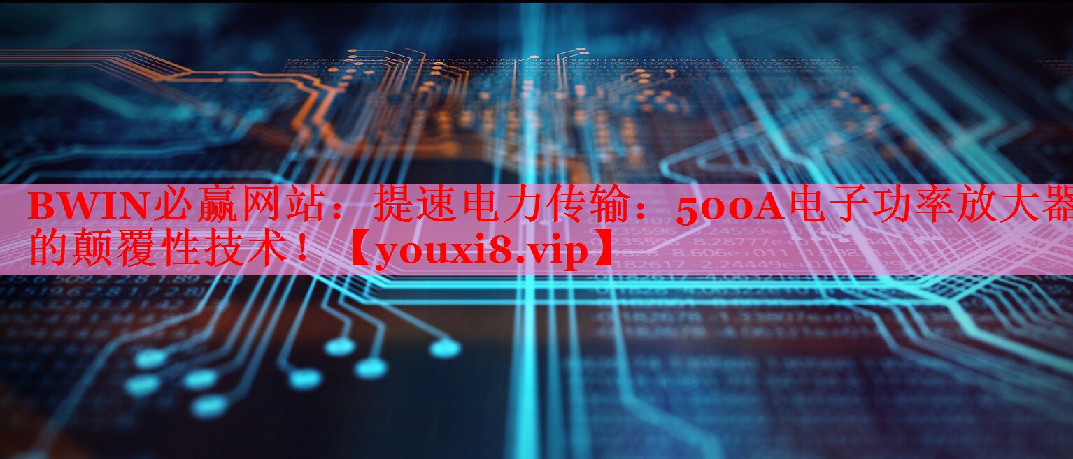 提速电力传输:500A电子功率放大器的颠覆性技术! 提速电力传输:500A电子功率放大器的颠覆性技术!