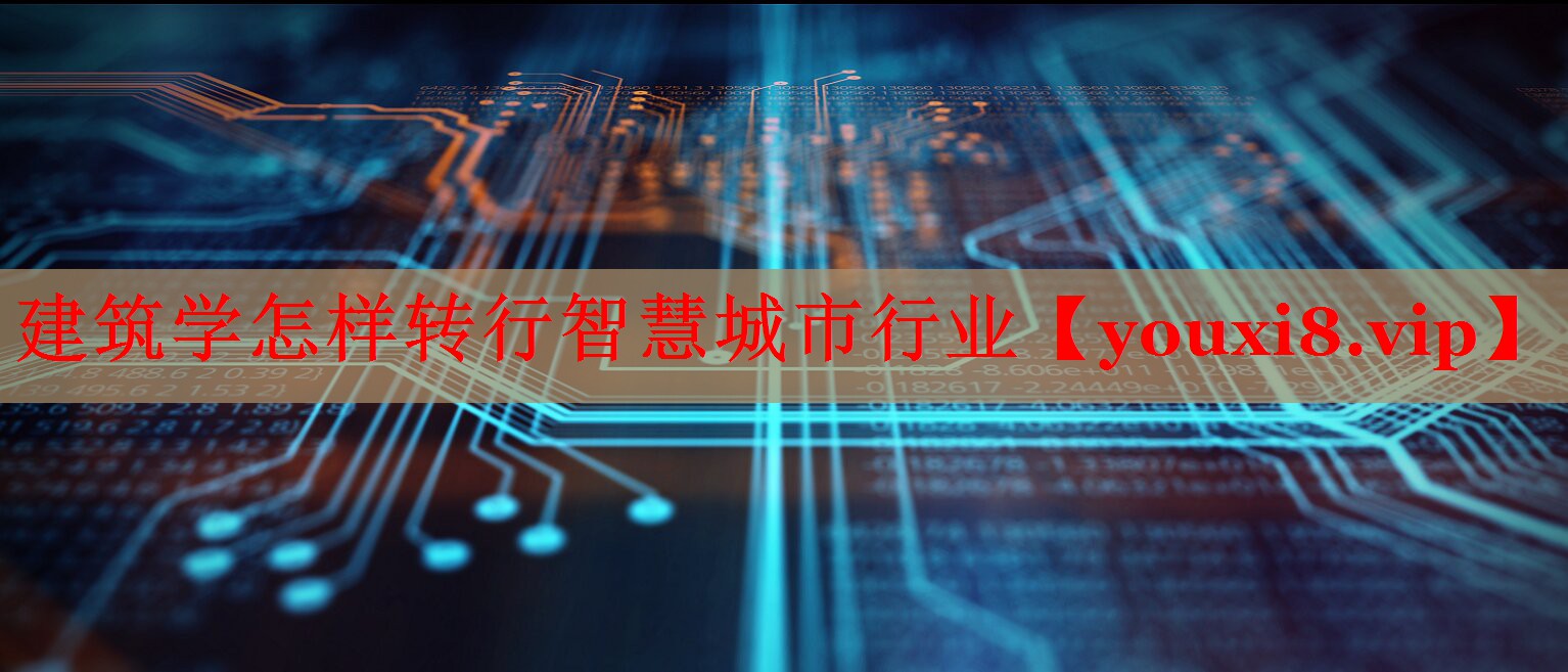 建筑学怎样转行智慧城市行业 建筑学怎样转行智慧城市行业