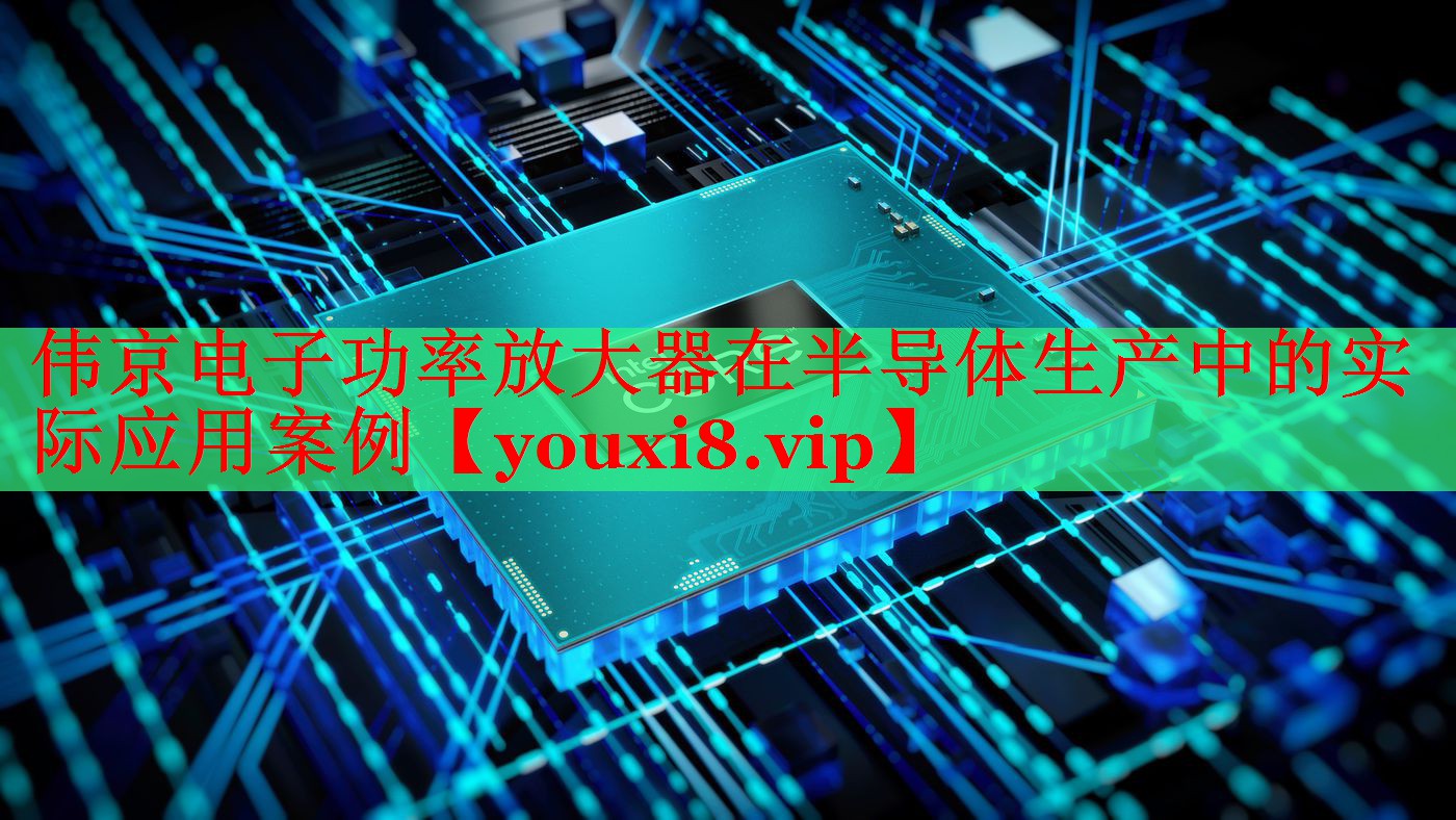 伟京电子功率放大器在半导体生产中的实际应用案例 伟京电子功率放大器在半导体生产中的实际应用案例