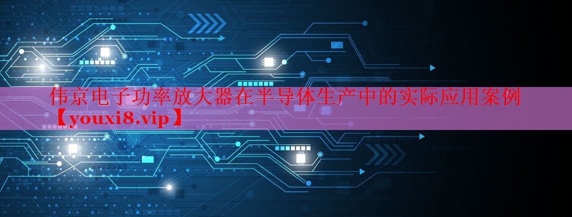 伟京电子功率放大器在半导体生产中的实际应用案例 伟京电子功率放大器在半导体生产中的实际应用案例