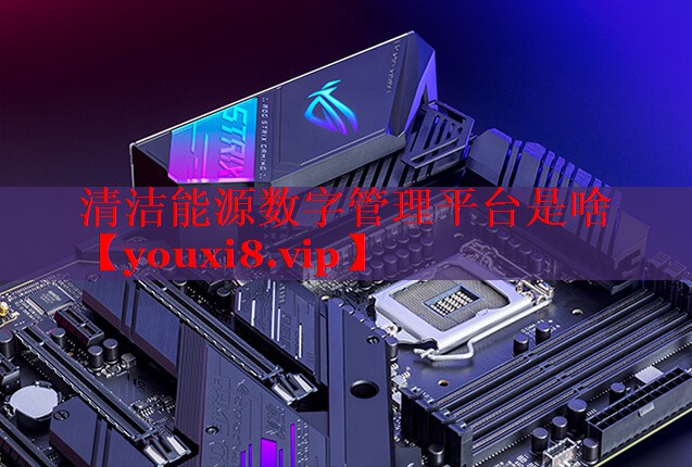 清洁能源数字管理平台是啥 清洁能源数字管理平台是啥