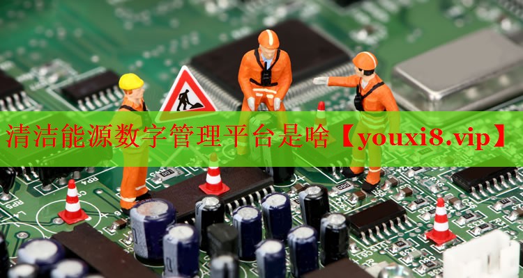 清洁能源数字管理平台是啥 清洁能源数字管理平台是啥