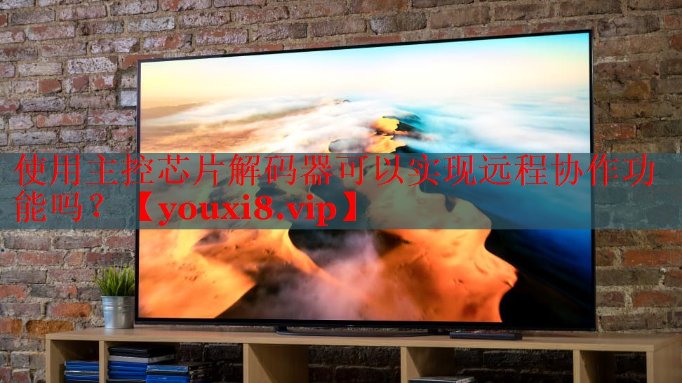使用主控芯片解码器可以实现远程协作功能吗? 使用主控芯片解码器可以实现远程协作功能吗?