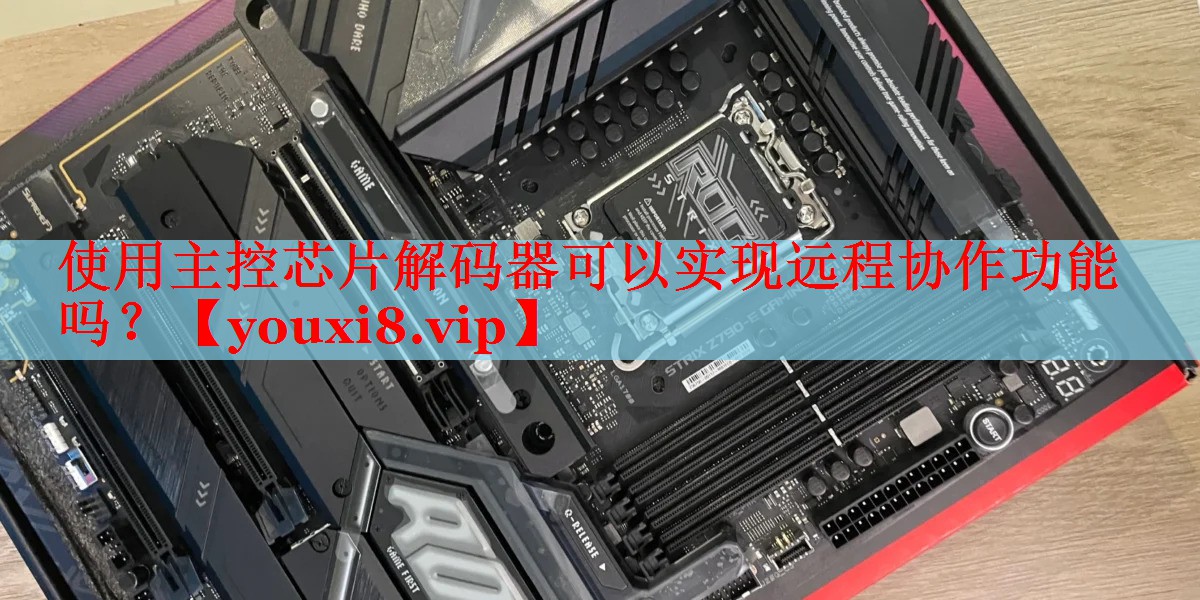 使用主控芯片解码器可以实现远程协作功能吗? 使用主控芯片解码器可以实现远程协作功能吗?