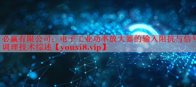 电子工业功率放大器的输入阻抗与信号调理技术综述 电子工业功率放大器的输入阻抗与信号调理技术综述