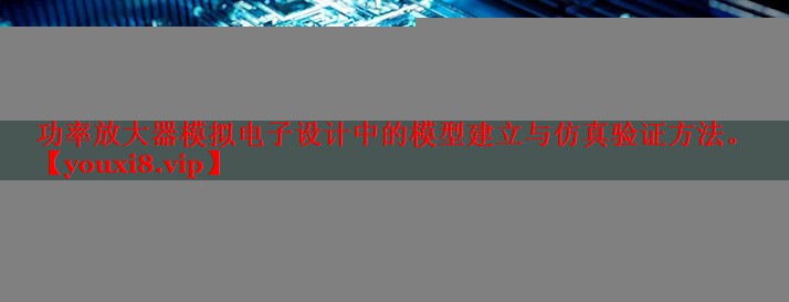 功率放大器模拟电子设计中的模型建立与仿真验证方法。 功率放大器模拟电子设计中的模型建立与仿真验证方法。