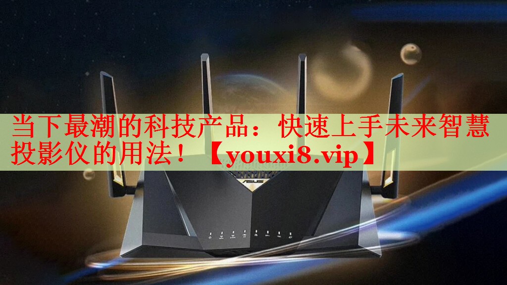 当下最潮的科技产品:快速上手未来智慧投影仪的用法! 当下最潮的科技产品:快速上手未来智慧投影仪的用法!