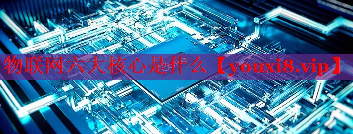 物联网六大核心是什么 物联网六大核心是什么