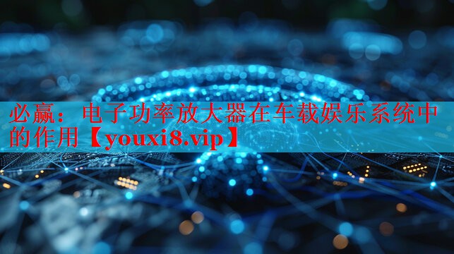 电子功率放大器在车载娱乐系统中的作用 电子功率放大器在车载娱乐系统中的作用