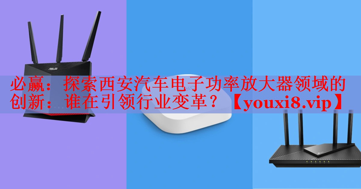 探索西安汽车电子功率放大器领域的创新:谁在引领行业变革? 探索西安汽车电子功率放大器领域的创新:谁在引领行业变革?