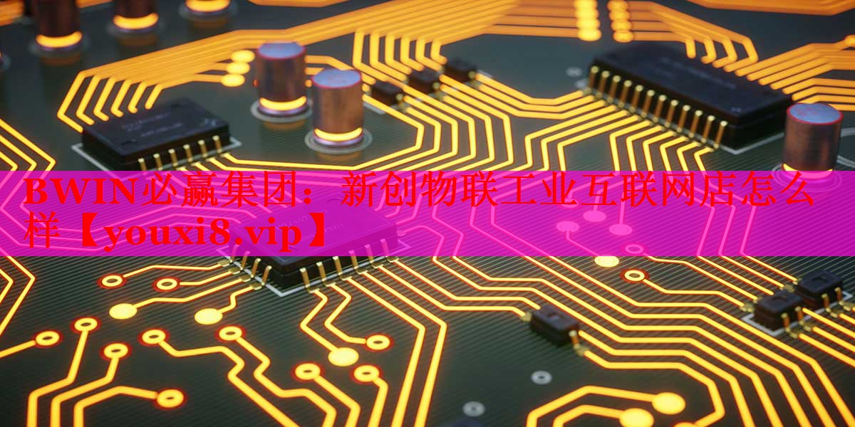 新创物联工业互联网店怎么样 新创物联工业互联网店怎么样