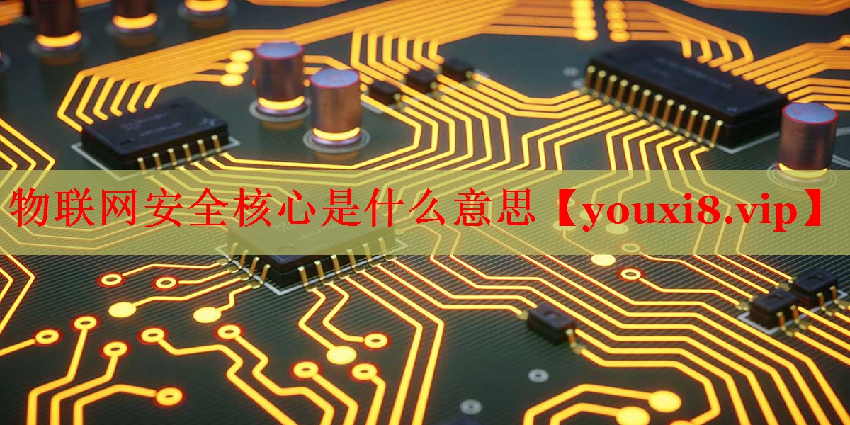 物联网安全核心是什么意思 物联网安全核心是什么意思