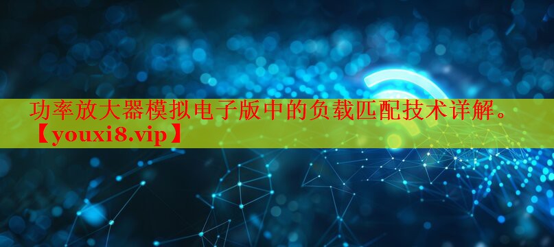 功率放大器模拟电子版中的负载匹配技术详解。 功率放大器模拟电子版中的负载匹配技术详解。