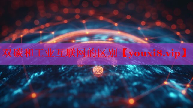 双碳和工业互联网的区别 双碳和工业互联网的区别