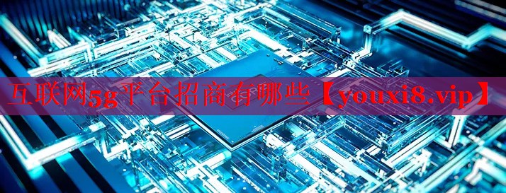 互联网5g平台招商有哪些 互联网5g平台招商有哪些
