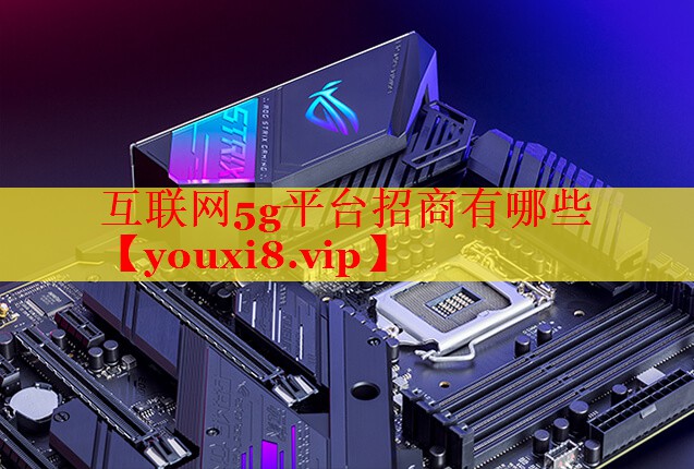 互联网5g平台招商有哪些 互联网5g平台招商有哪些