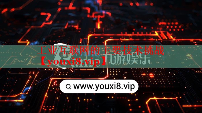 工业互联网的主要技术挑战 工业互联网的主要技术挑战