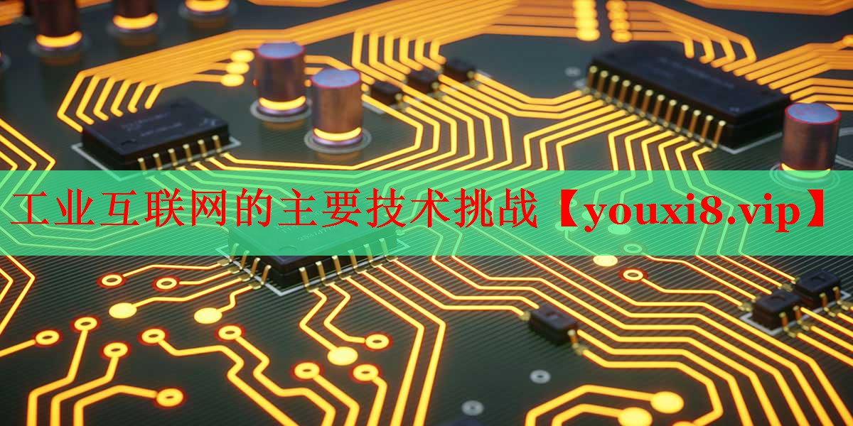 工业互联网的主要技术挑战 工业互联网的主要技术挑战