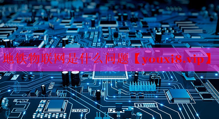 地铁物联网是什么问题 地铁物联网是什么问题