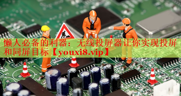 懒人必备的利器:无线投屏器让你实现投屏和同屏目标 懒人必备的利器:无线投屏器让你实现投屏和同屏目标