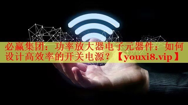 功率放大器电子元器件:如何设计高效率的开关电源? 功率放大器电子元器件:如何设计高效率的开关电源?