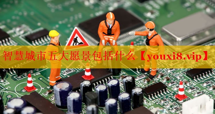 智慧城市五大愿景包括什么 智慧城市五大愿景包括什么