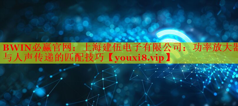 上海建伍电子有限公司:功率放大器与人声传递的匹配技巧 上海建伍电子有限公司:功率放大器与人声传递的匹配技巧