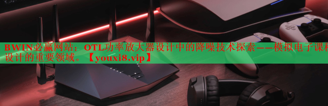 OTL功率放大器设计中的降噪技术探索——模拟电子课程设计的重要领域。 OTL功率放大器设计中的降噪技术探索——模拟电子课程设计的重要领域。