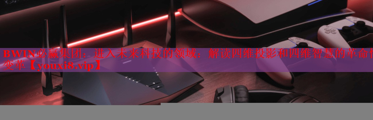进入未来科技的领域:解读四维投影和四维智慧的革命性变革 进入未来科技的领域:解读四维投影和四维智慧的革命性变革