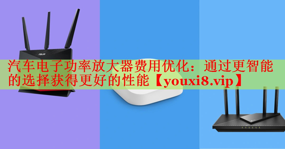 汽车电子功率放大器费用优化:通过更智能的选择获得更好的性能 汽车电子功率放大器费用优化:通过更智能的选择获得更好的性能