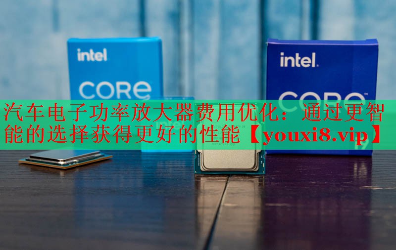 汽车电子功率放大器费用优化:通过更智能的选择获得更好的性能 汽车电子功率放大器费用优化:通过更智能的选择获得更好的性能