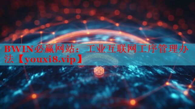 工业互联网工序管理办法 工业互联网工序管理办法