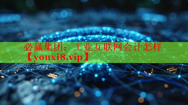工业互联网会计怎样 工业互联网会计怎样