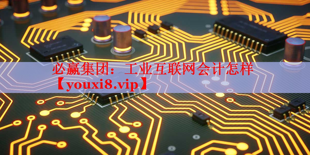 工业互联网会计怎样 工业互联网会计怎样