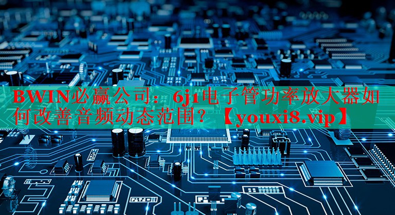 6j1电子管功率放大器如何改善音频动态范围? 6j1电子管功率放大器如何改善音频动态范围?