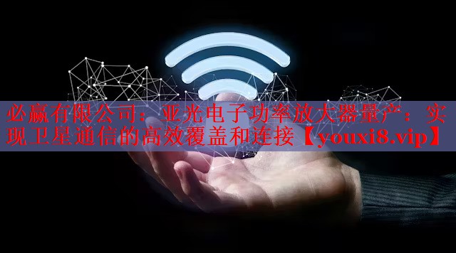 亚光电子功率放大器量产:实现卫星通信的高效覆盖和连接 亚光电子功率放大器量产:实现卫星通信的高效覆盖和连接