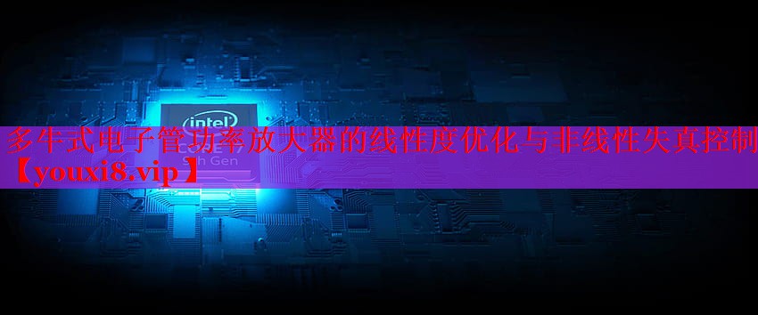 多牛式电子管功率放大器的线性度优化与非线性失真控制 多牛式电子管功率放大器的线性度优化与非线性失真控制