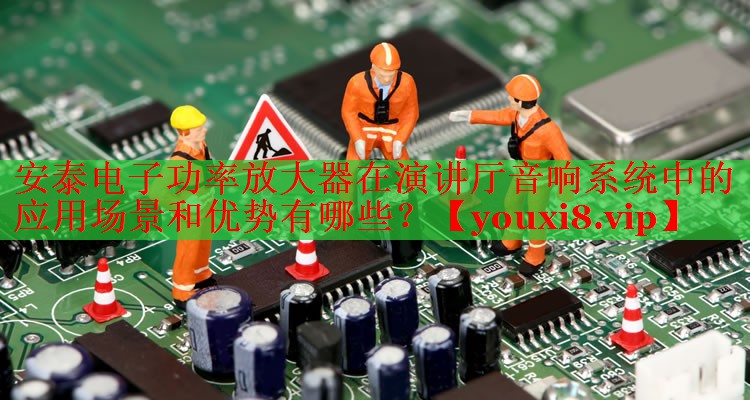 安泰电子功率放大器在演讲厅音响系统中的应用场景和优势有哪些? 安泰电子功率放大器在演讲厅音响系统中的应用场景和优势有哪些?