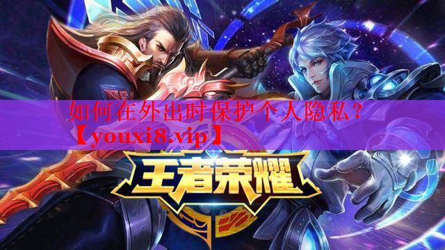 如何在外出时保护个人隐私? 如何在外出时保护个人隐私?