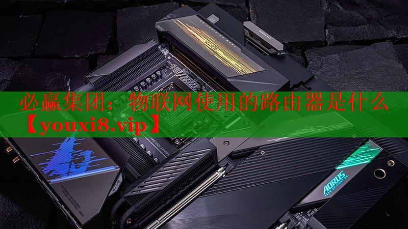 物联网使用的路由器是什么 物联网使用的路由器是什么