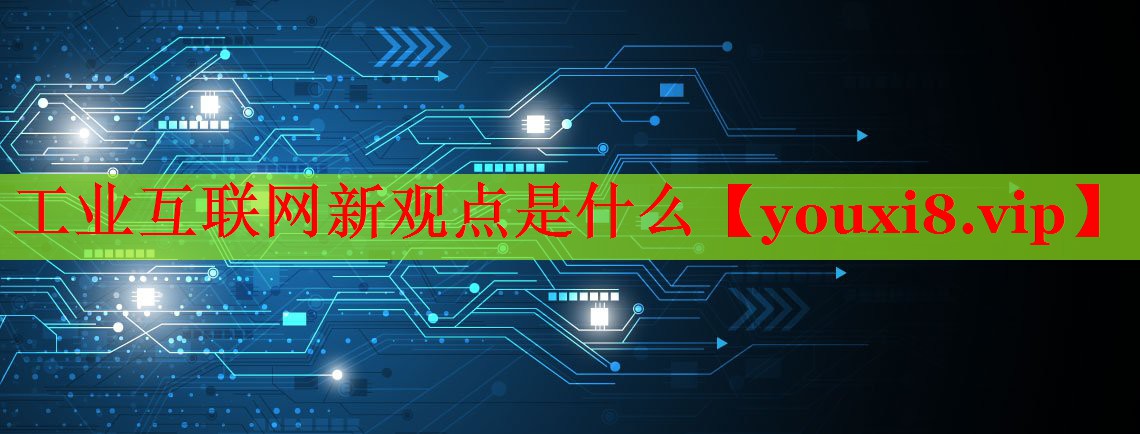 工业互联网新观点是什么 工业互联网新观点是什么