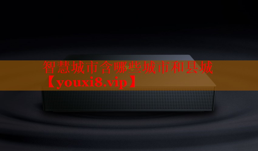 智慧城市含哪些城市和县城 智慧城市含哪些城市和县城