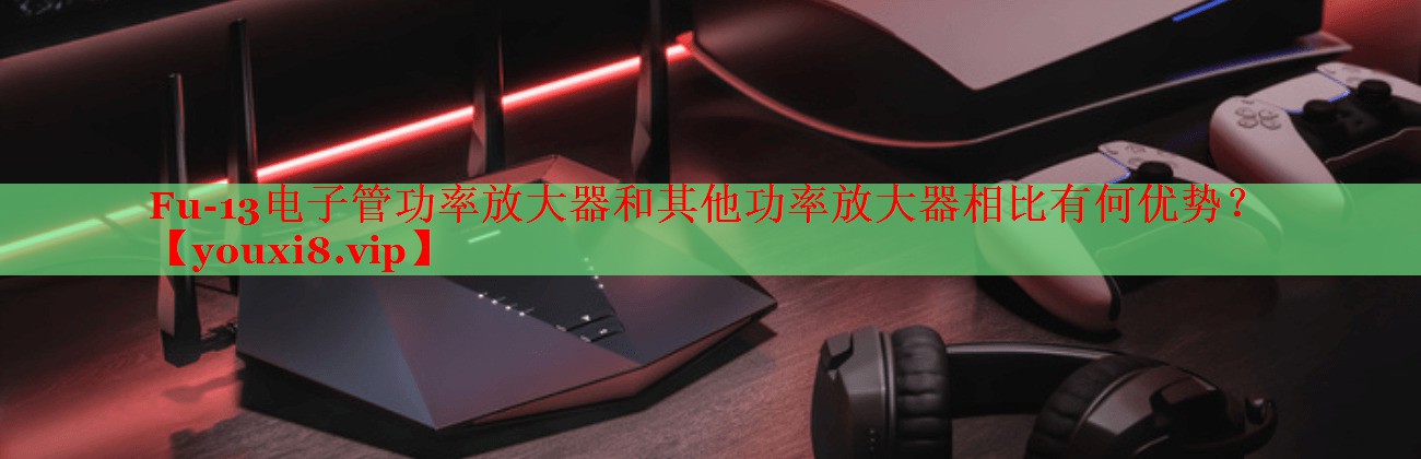 Fu-13电子管功率放大器和其他功率放大器相比有何优势? Fu-13电子管功率放大器和其他功率放大器相比有何优势?