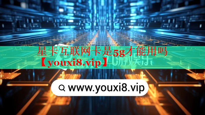 星卡互联网卡是5g才能用吗 星卡互联网卡是5g才能用吗