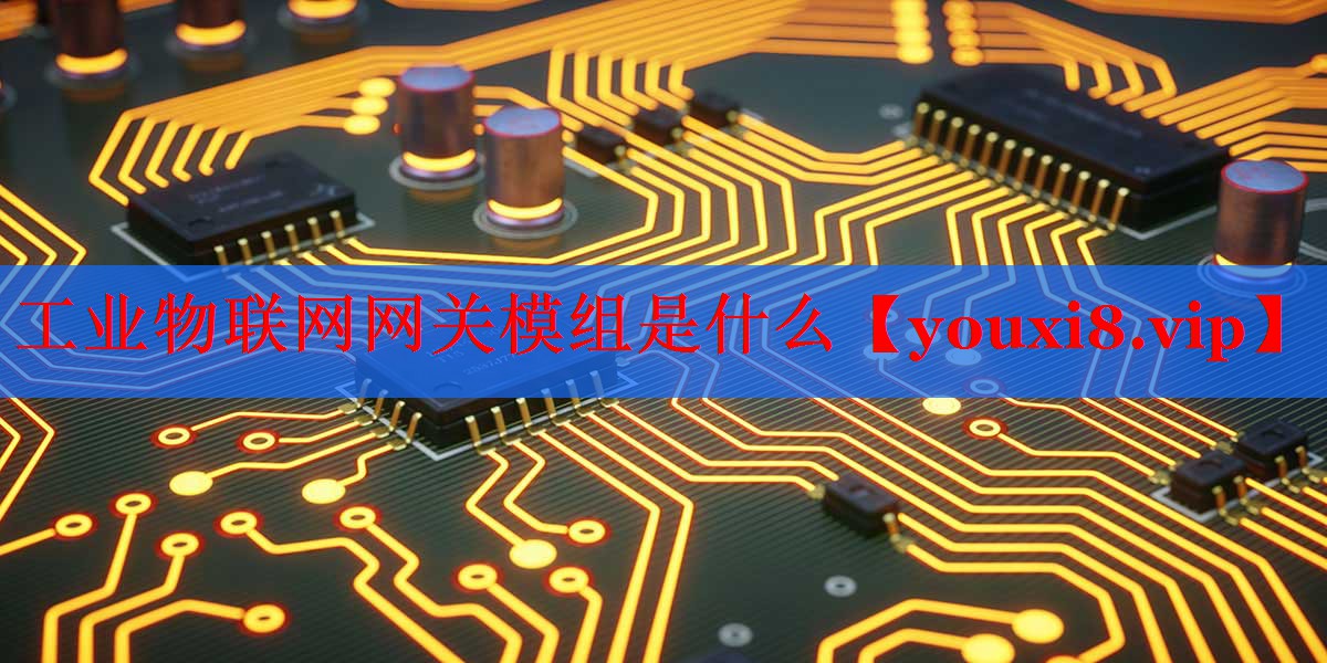 工业物联网网关模组是什么 工业物联网网关模组是什么